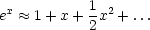  x         1 2
e   ~~  1+ x + 2x + ...
