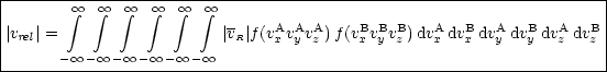 ----------------------------------------------------------------------
|        oo  integral   oo  integral   oo  integral   oo  integral   oo  integral   integral  oo                                           |
||v  | =                   |v |f(vAvAvA)f(vBvBvB )dvAdvB dvAdvB dvAdvB |
| rel                      R   x  y z    x y z    x  x   y  y   z  z |
-------- oo -- oo -- oo -- oo -- oo -- oo ----------------------------------------
