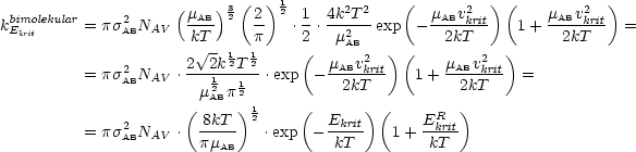                     (mAB)32 (2 )12 1 4k2T2    (  mABv2  )(     mABv2 )
kbiEmkroitlekular= ps2ABNAV   kT--    p-  .2 .-m2---exp - --2kkTrit   1+  -2kTkrit- =
                       V~ - 1 1     (    AB   )(            )
         = ps2 N    .2--2k2T2-.exp  -mABv2krit   1 + mABv2krit  =
              AB  AV    m12ABp12           2kT          2kT
                     (     )12    (       )(      R )
         = ps2ABNAV  . -8kT-   .exp  -Ekrit   1+ E-krit-
                      pmAB            kT         kT 