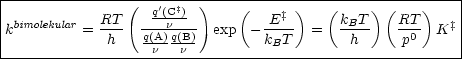 |---------------(---'-‡--)----(------)---(-----)(----)----|
| bimolekular   RT-  -q-(Cn-)-        -E‡-      kBT-   RT-    ‡|
|k         =  h   q(A)-q(B)- exp  -kBT   =    h      p0  K  |
-------------------n---n----------------------------------|
