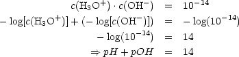                    +       -        -14
          +  c(H3O  ).c(OH-  ) =   10     -14
- log[c(H3O  )]+ (- log[c(OH   )]) =   - log(10   )
                  - log(10-14) =   14
                 ==> pH + pOH   =   14

