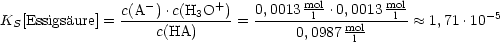                   -        +          mol        mol
KS[Essigsaure] = c(A-).c(H3O--) = 0,0013-l-.0,0013--l- ~~  1,71.10-5
                    c(HA)             0,0987 moll  