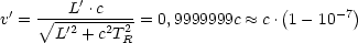        L'.c                     (       )
v'=  V~ -'2---2-2 = 0,9999999c  ~~  c .1 - 10-7
      L  + cT R
