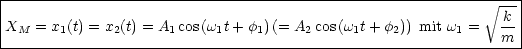 ------------------------------------------------------------------
|                                                             V~ ---|
|XM  = x1(t) = x2(t) = A1 cos(w1t +f1) (= A2 cos(w1t+ f2)) mit w1 = -k |
---------------------------------------------------------------m--|
