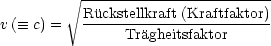          V~ ------------------------
v ( =_  c) =   Ruckstellkraft-(Kraftfaktor)-
                Tragheitsfaktor
