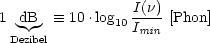                  I(n)
1 dB     =_  10 .log10I-- [Phon]
 Dezibel          min
