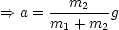       --m2----
==> a = m1 + m2 g
