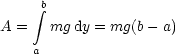      integral b
A =   mg dy = mg(b- a)
    a
