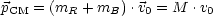 p   = (m  + m  ).v = M  .v
 CM     R    B    0       0
