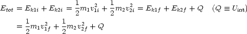                   1    2   1   2
Etot = Ek1i + Ek2i = 2m1v 1i + 2m2v2i = Ek1f +Ek2f + Q (Q  =_  Uint)
      1    2   1   2
    = 2m1v1f + 2m2v2f +Q  