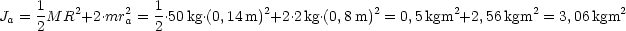 Ja = 1M R2+2.mr2a = 1.50 kg.(0,14m)2+2.2kg.(0,8 m)2 = 0,5kgm2+2, 56kgm2 = 3,06kgm2
     2              2
