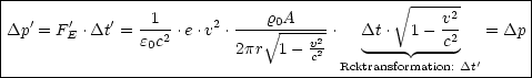 |------------------------------------------- V~ --------------|
|Dp'= F '.Dt'=  -1--.e.v2 .---r V~ 0A-----.  Dt . 1 - v2   = Dp |
|       E       e0c2        2pr  1- v2     ---- ---c2        |
|                                  c2 Rcktransformation: Dt'    |
------------------------------------------------------------
