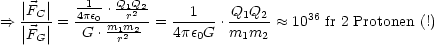   ||   ||  --1- Q1Q2
==> |FC-|= 4pe0 .-r2--=  --1--.Q1Q2-- ~~  1036 fr 2 Protonen (!)
  |FG |   G .m1mr22-    4pe0G   m1m2
