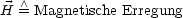    /\ 
H = Magnetische Erregung
