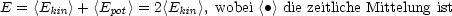 E = <Ekin>+ <Epot> = 2<Ekin>, wobei <•> die zeitliche Mittelung ist
