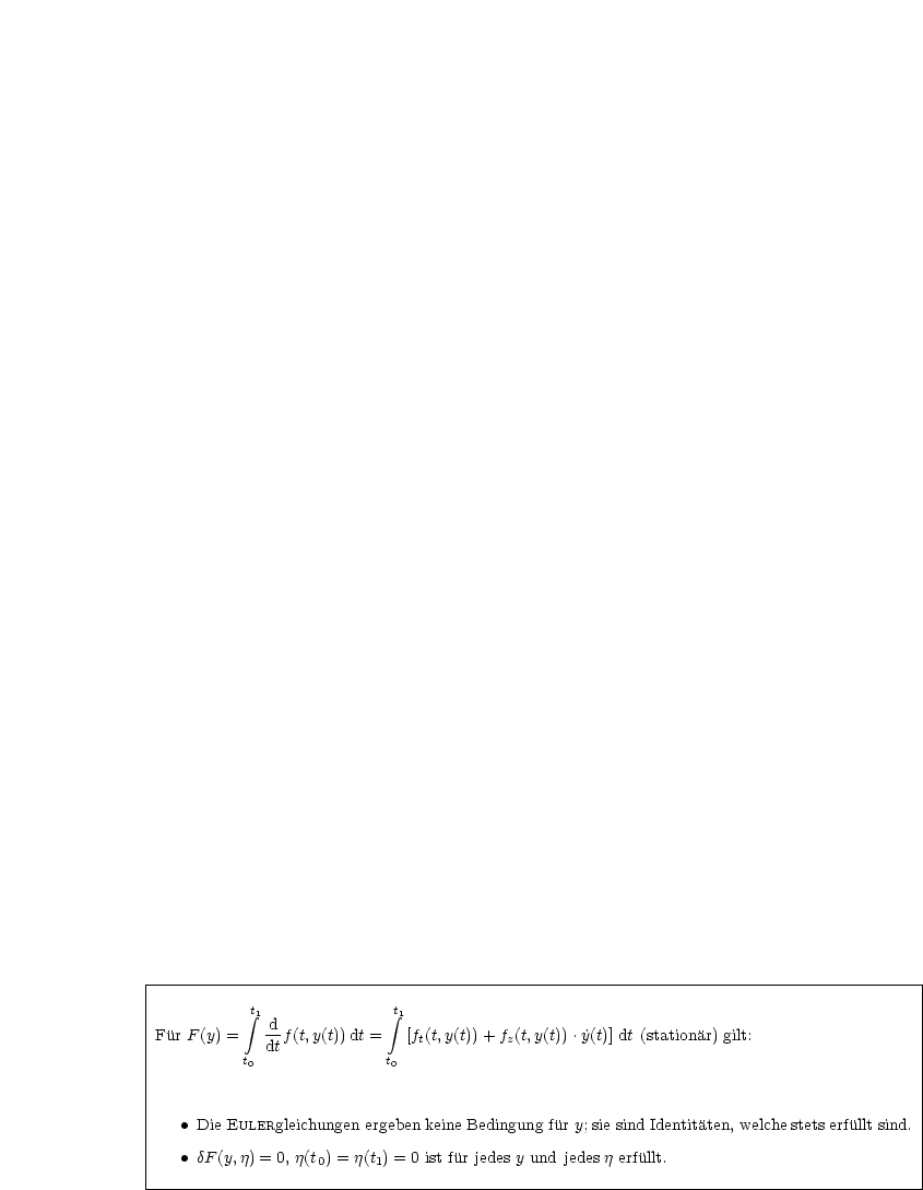 |----------------------------------------------------------------------------------------|
|                                                                                        |
|           integral t1              integral t1                                                          |
|Fur F (y) = -df (t,y(t))dt =   [ft(t,y(t))+ fz(t,y(t)) .˙y(t)] dt (stationar) gilt:                 |
|          t0 dt            t0                                                            |
|                                                                                        |
|                                                                                        |
|                                                                                        |
|   • Die EULERgleichungen ergeben keine Bedingung fur y; sie sind Identitaten, welche stets erfullt sind.
|   • dF (y,j) = 0, j(t0) = j(t1) = 0 ist fur jedes y und jedes j erfullt.                      |
|                                                                                        |
-----------------------------------------------------------------------------------------
                                                                  

                                                                  
