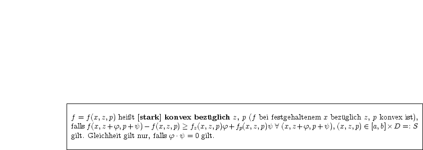 |----------------------------------------------------------------------------------------|
|                                                                                        |
|f = f(x,z,p) heit [stark] konvex bezuglich z, p (f bei festgehaltenem x bezuglich z, p konvex ist),
|falls f(x,z +f, p+ y)- f(x,z,p) > fz(x,z,p)f+ fp(x,z,p)y  A  (x,z+ f,p+ y), (x,z,p)  (-  [a,b] D =: S|
|gilt. Gleichheit gilt nur, falls f .y = 0 gilt.                                              |
-----------------------------------------------------------------------------------------
