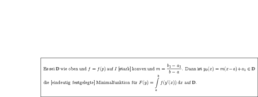 |----------------------------------------------------------------------------------------|
|                                                                                        |
|                                                  b1--a1                                |
|EsseiD wieobenund f = f(p)aufI [stark]konvexund m = b -a  . Dann isty0(x) = m(x -a)+a1  (-  D
|                                               integral b                                       |
|die [eindeutig festgelegte] Minimalfunktion fur F(y) = f(y'(x))dx auf D.                        |
|                                              a                                         |
-----------------------------------------------------------------------------------------
