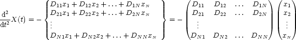              D  x  + D  x + ...+ D  x           ( D    D     ...  D   ) ( x )
  2         {D 11x 1+ D12x2+ ...+ D1Nx N   }       D11  D 12  ...  D 1N     x1
-d2X(t) = -  . 21 1   22 2        2N  N     = -    2.1    22        2N      2.
dt           ..                                     ..                      ..
             DN1x1 + DN2x2 + ...+ DNN xN         DN1   DN2   ...  DNN     xN
