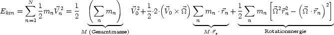        N              (      )          (      )                    [      (     ) ]
E   =   sum  1m  V2 = 1   s um  m     V 2+ 1.2.V   _O_ s um  m  .r + 1  sum   m   _O_2r2-  _O_ .r  2
  kin   n=1 2  n n   2     n  n     0  2     0     n   n   n  2 n   n     n       n
                       --- ---                   ---  ---    ----------- -----------
                    M  (Gesamtmasse)                  M.rs            Rotationsnergie
                                                                  

                                                                  
