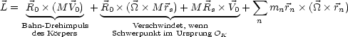                                               sum 
L =  R0--(M-V0) + R0--(_O_--M-rs)+-M-Rs--V0+    mnrn  (_O_  rn)
    Bahn- Drehimpuls        Verschwindet,wenn         n
      des Korpers     Schwerpunkt im Ursprung OK
