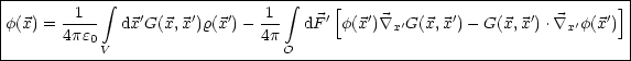 |-----------------------------------------------------------------------|
|        1   integral   '     '   '   1   integral   '[   '         '       '        '] |
|f(x) = 4pe0  dx G(x,x)r(x )- 4p-  dF  f(x ) \~/ x'G(x, x)- G(x,x ). \~/ x'f(x )|
------------V-------------------O---------------------------------------
