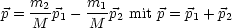    m2     m1
p =-M-p1- -M-p2 mit p = p1 + p2
