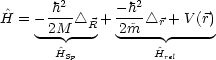        2         2
^H = - h-- /_\  + --h- /_\ r + V(r)
     -2M --R   2m~--- -----
       ^HSp          ^Hrel
