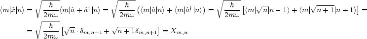           V~ ----              V~ -----                     V~ ----
            h         †        h  (             †  )      h  [    V~ -            V~ ----     ]
<m |^x| n> =   2mw-<m|^a+ ^a | n > =  2mw- <m |^a|n>+ <m|^a | n>  =   2mw- <m| n |n - 1> + <m | n + 1| n + 1>  =
          V~ ----              V~ -----
       =   -h--[ V~ n-.dm,n-1 + n+ 1dm,n+1]= Xm,n
           2mw
