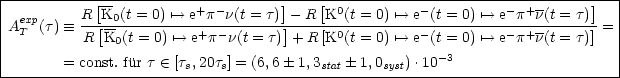 |-----------[----------------------]----[---------------------------------]--|
| exp     R--K0(t =-0) '-->-e+p-n(t =-t)---R-K0(t =-0) '-->-e-(t =-0) '-->-e--p+n(t =-t)
|AT  (t)  =_  R [K0(t = 0) '--> e+p-n(t = t)]+ R [K0(t = 0) '--> e-(t = 0) '--> e- p+n(t = t)] =
|                                                      -3                    |
--------=-const.fur t- (- -[ts,20ts] =-(6,6-1,3stat-1,0syst).10--------------------
     