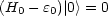 (H0 - e0)| 0> = 0
