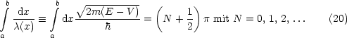  integral b dx    integral b   V~ 2m(E---V)-  (     1)
   ---- =_   dx ------------=  N +  - p mit N = 0, 1, 2, ... (20)
a  c(x)   a         h              2

