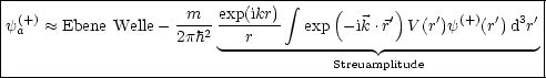 |--------------------m---exp(ikr) integral ----(------)----------------|
|y(a+) ~~  Ebene Welle----2 -------   exp  -ik .r' V (r')y(+)(r')d3r'|
|                   2ph   --r-------------- ----------------- |
--------------------------------------Streuamplitude--------------|
